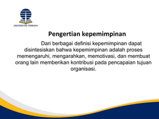 Pengertian kepemimpinan
Dari berbagai definisi kepemimpinan dapat
disintesiskan bahwa kepemimpinan adalah proses
memengaruhi, mengarahkan, memotivasi, dan membuat
orang lain memberikan kontribusi pada pencapaian tujuan
organisasi.
 