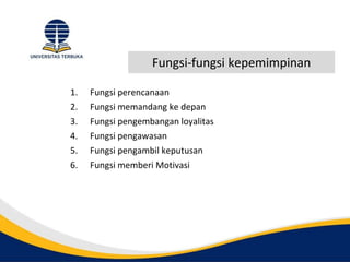Fungsi-fungsi kepemimpinan
1. Fungsi perencanaan
2. Fungsi memandang ke depan
3. Fungsi pengembangan loyalitas
4. Fungsi pengawasan
5. Fungsi pengambil keputusan
6. Fungsi memberi Motivasi
 