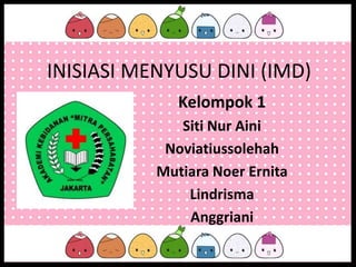 INISIASI MENYUSU DINI (IMD)
Kelompok 1
Siti Nur Aini
Noviatiussolehah
Mutiara Noer Ernita
Lindrisma
Anggriani
 
