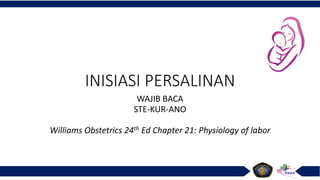 INISIASI PERSALINAN
WAJIB BACA
STE-KUR-ANO
Williams Obstetrics 24th Ed Chapter 21: Physiology of labor
 