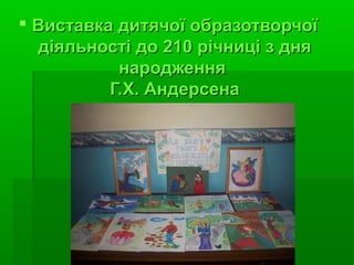  Виставка дитячої образотворчоїВиставка дитячої образотворчої
діяльності до 210 річниці з днядіяльності до 210 річниці з дня
народженнянародження
Г.Х. АндерсенаГ.Х. Андерсена
 