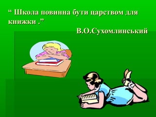 ““ Школа повинна бути царством дляШкола повинна бути царством для
книжки .”книжки .”
В.О.СухомлинськийВ.О.Сухомлинський
 