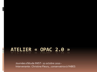 ATELIER « OPAC 2.0 »

 Journées d’étude INIST- 22 octobre 2010 -
 Intervenante : Christine Fleury , conservatrice à l’ABES
 