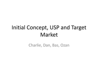 Initial Concept, USP and Target
            Market
       Charlie, Dan, Bas, Ozan
 