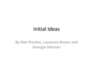 Initial Ideas

By Alex Preston, Laurence Brown and
          Georgia Johnson
 