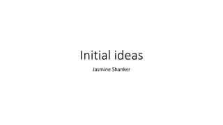 Initial ideas
Jasmine Shanker
 