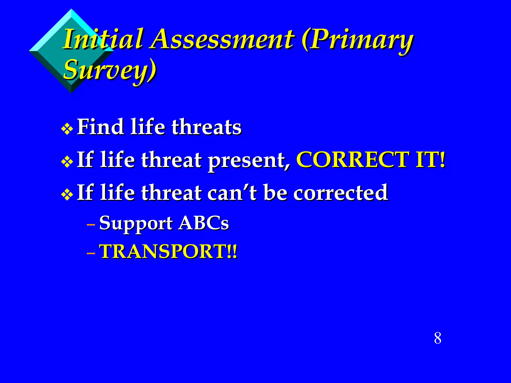 Initial Assessment (Primary Survey) Find life threats If life threat present,  CORRECT IT! If life threat can’t be corrected Support ABCs TRANSPORT!! 