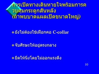 การเปิดทางเดินหายใจพร้อมการควบคุมกระดูกสันหลัง   ( ถ้าพบบาดแผลเปิดขนาดใหญ่ ) ยังไม่ต้องใช้เฝือกคอ   C-collar  จับศีรษะให้อยู่ตรงกลาง ยึดให้นิ่งโดยไม่ออกแรงดึง 