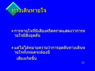 ทางเดินหายใจ การหายใจที่มีเสียงครืดคราดแสดงว่าการหายใจมีสิ่งอุดตัน แต่ไม่ได้หมายความว่าการอุดตันทางเดินหายใจทั้งหมดจะต้องมี เสียงเกิดขึ้น 