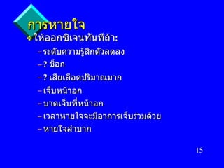 การหายใจ ให้ออกซิเจนทันทีถ้า : ระดับความรู้สึกตัวลดลง ?  ช็อก ?  เสียเลือดปริมาณมาก เจ็บหน้าอก บาดเจ็บที่หน้าอก เวลาหายใจจะมีอาการเจ็บร่วมด้วย หายใจลำบาก 