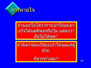 การหายใจ ถ้าบอกไม่ได้ว่าการเป่าให้ลมหายใจได้ผลดีพอหรือไม่ แสดงว่า มันไม่ได้ผล !! ถ้าคิดว่าต้องใช้ถุงเป่าให้ลมแก่ผู้ป่วย  ก็ควรทำเลย !! 