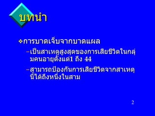 บทนำ การบาดเจ็บจากบาดแผล เป็นสาเหตุสูงสุดของการเสียชีวิตในกลุ่มคนอายุตั้งแต่ 1  ถึง   44 สามารถป้องกันการเสียชีวิตจากสาเหตุนี้ได้ถึงหนึ่งในสาม 