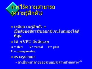 การไร้ความสามารถ   ( ความรู้สึกตัว ) ระดับความรู้สึกตัว   =  เป็นสิ่งบ่งชี้การรับออกซิเจนในสมองได้ดีที่สุด ใช้   AVPU  อันดับแรก A = alert V= verbal P = pain U = unresponsive ตรวจรูม่านตา ตาเป็นหน้าต่างของระบบประสาทส่วนกลาง 