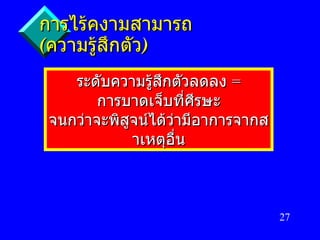 การไร้คงามสามารถ   ( ความรู้สึกตัว ) ระดับความรู้สึกตัวลดลง   =  การบาดเจ็บที่ศีรษะ   จนกว่าจะพิสูจน์ได้ว่ามีอาการจากสาเหตุอื่น 