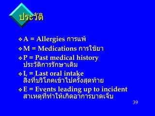 ประวัติ A = Allergies   การแพ้ M = Medications   การใช้ยา P = Past medical history   ประวัติการรักษาเดิม L = Last oral intake   สิ่งที่บริโภคเข้าไปครั้งสุดท้าย E = Events leading up to incident   สาเหตุที่ทำให้เกิดอาการบาดเจ็บ 