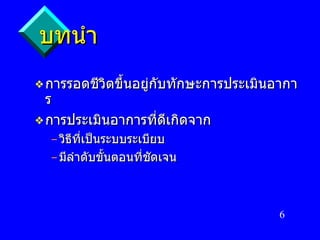 บทนำ การรอดชีวิตขึ้นอยู่กับทักษะการประเมินอาการ การประเมินอาการที่ดีเกิดจาก วิธีที่เป็นระบบระเบียบ มีลำดับขั้นตอนที่ชัดเจน 
