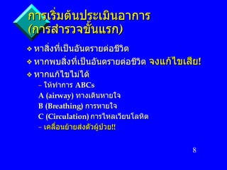การเริ่มต้นประเมินอาการ   ( การสำรวจขั้นแรก ) หาสิ่งที่เป็นอันตรายต่อชีวิต  หากพบสิ่งที่เป็นอันตรายต่อชีวิต  จงแก้ไขเสีย ! หากแก้ไขไม่ได้ ให้ทำการ  ABCs A (airway)  ทางเดินหายใจ B (Breathing)  การหายใจ   C (Circulation)  การไหลเวียนโลหิต  เคลื่อนย้ายส่งตัวผู้ป่วย !! 