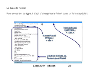 Le type de fichier

Pour ce qui est du type, il s'agit d'enregistrer le fichier dans un format spécial :




                           Excel 2010 - Initiation             22
 