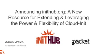 Announcing inithub.org: A New
Resource for Extending & Leveraging
the Power & Flexibility of Cloud-Init
Aaron Welch
Co-Founder, SVP Product
 