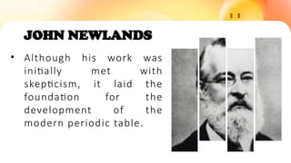 JOHN NEWLANDS
• Although his work was
initially met with
skepticism, it laid the
foundation for the
development of the
modern periodic table.
 