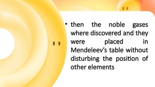 • then the noble gases
where discovered and they
were placed in
Mendeleev’s table without
disturbing the position of
other elements
 