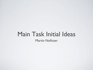 Main Task Initial Ideas
       Martin Noficzer
 