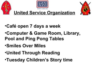 Café open 7 days a week Computer & Game Room, Library,  Pool and Ping Pong Tables Smiles Over Miles  United Through Reading Tuesday Children’s Story time  United Service Organization 