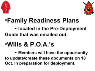 Family Readiness Plans -  located in the Pre-Deployment Guide that was emailed out. Wills & P.O.A.’s -  Members will have the opportunity to update/create these documents on 18 Oct. in preparation for deployment. 