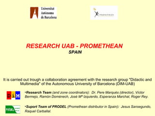 RESEARCH   UAB - PROMETHEAN  SPAIN ,[object Object],[object Object],It is carried out trough a collaboration agreement with the research group &quot;Didactic and Multimedia&quot; of the Autonomous University of Barcelona (DIM-UAB) 