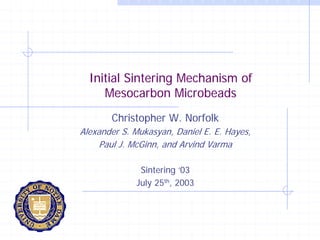 Initial Sintering Mechanism of
     Mesocarbon Microbeads
       Christopher W. Norfolk
Alexander S. Mukasyan, Daniel E. E. Hayes,
     Paul J. McGinn, and Arvind Varma

              Sintering ‘03
             July 25th, 2003