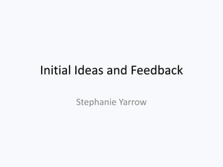 Initial Ideas and Feedback

      Stephanie Yarrow
 