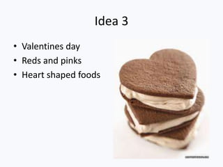 Idea 3
• Valentines day
• Reds and pinks
• Heart shaped foods
 