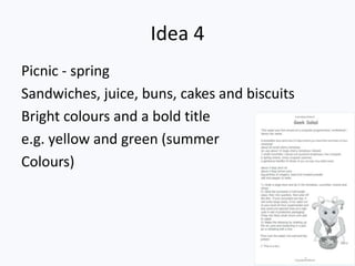 Idea 4
Picnic - spring
Sandwiches, juice, buns, cakes and biscuits
Bright colours and a bold title
e.g. yellow and green (summer
Colours)
 