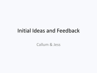 Initial Ideas and Feedback
Callum & Jess
 