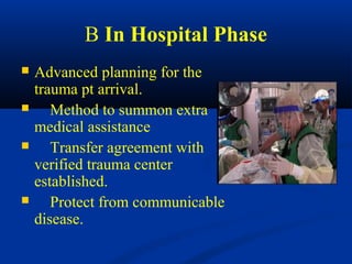 B In Hospital Phase
 Advanced planning for the
trauma pt arrival.
 Method to summon extra
medical assistance
 Transfer agreement with
verified trauma center
established.
 Protect from communicable
disease.
 