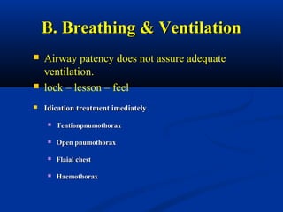B. Breathing & VentilationB. Breathing & Ventilation
 Airway patency does not assure adequate
ventilation.
 lock – lesson – feel
 Idication treatment imediatelyIdication treatment imediately
 TentionpnumothoraxTentionpnumothorax
 Open pnumothoraxOpen pnumothorax
 Flaial chestFlaial chest
 HaemothoraxHaemothorax
 