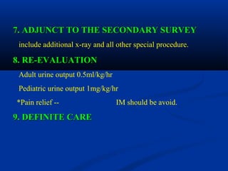 7. ADJUNCT TO THE SECONDARY SURVEY7. ADJUNCT TO THE SECONDARY SURVEY
include additional x-ray and all other special procedure.
8. RE-EVALUATION8. RE-EVALUATION
Adult urine output 0.5ml/kg/hr
Pediatric urine output 1mg/kg/hr
*Pain relief -- IM should be avoid.
9. DEFINITE CARE9. DEFINITE CARE
 