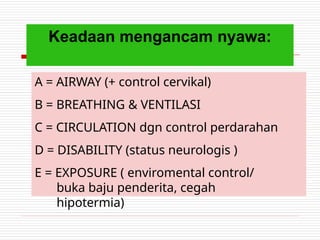 Keadaan mengancam nyawa:
A = AIRWAY (+ control cervikal)
B = BREATHING & VENTILASI
C = CIRCULATION dgn control perdarahan
D = DISABILITY (status neurologis )
E = EXPOSURE ( enviromental control/
buka baju penderita, cegah
hipotermia)
 