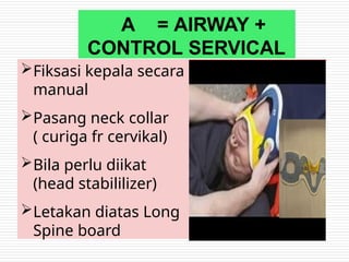 A = AIRWAY +
CONTROL SERVICAL
Fiksasi kepala secara
manual
Pasang neck collar
( curiga fr cervikal)
Bila perlu diikat
(head stabililizer)
Letakan diatas Long
Spine board
 