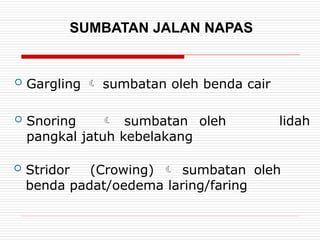 SUMBATAN JALAN NAPAS
 Stridor (Crowing)  sumbatan oleh
benda padat/oedema laring/faring
lidah
 Gargling  sumbatan oleh benda cair
 Snoring  sumbatan oleh
pangkal jatuh kebelakang
 