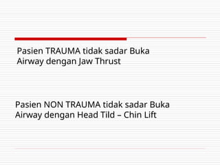 Pasien NON TRAUMA tidak sadar Buka
Airway dengan Head Tild – Chin Lift
Pasien TRAUMA tidak sadar Buka
Airway dengan Jaw Thrust
 