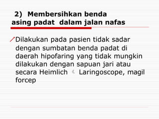 2) Membersihkan benda
asing padat dalam jalan nafas
Dilakukan pada pasien tidak sadar
dengan sumbatan benda padat di
daerah hipofaring yang tidak mungkin
dilakukan dengan sapuan jari atau
secara Heimlich  Laringoscope, magil
forcep
 