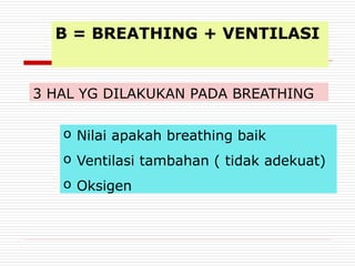 B = BREATHING + VENTILASI
3 HAL YG DILAKUKAN PADA BREATHING
o Nilai apakah breathing baik
o Ventilasi tambahan ( tidak adekuat)
o Oksigen
 