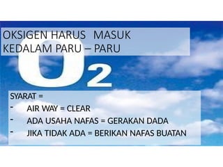 OKSIGEN HARUS MASUK
KEDALAM PARU – PARU
SYARAT =
- AIR WAY = CLEAR
- ADA USAHA NAFAS = GERAKAN DADA
- JIKA TIDAK ADA = BERIKAN NAFAS BUATAN
 
