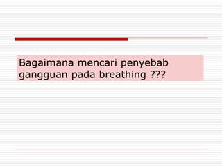 Bagaimana mencari penyebab
gangguan pada breathing ???
 