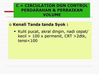 C = CIRCULATION DGN CONTROL
PERDARAHAN & PERBAIKAN
VOLUME
o Kenali Tanda tanda Syok :
●
Kulit pucat, akral dingin, nadi cepat/
kecil > 100 x permenit, CRT >2dtk,
tensi<100
 