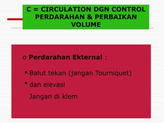 C = CIRCULATION DGN CONTROL
PERDARAHAN & PERBAIKAN
VOLUME
o Perdarahan Ekternal :
●
●
Balut tekan (jangan Tourniquet)
dan elevasi
Jangan di klem
 
