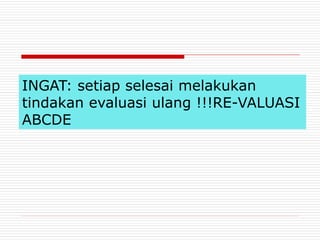INGAT: setiap selesai melakukan
tindakan evaluasi ulang !!!RE-VALUASI
ABCDE
 