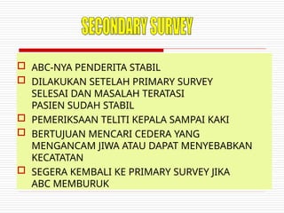  ABC-NYA PENDERITA STABIL
 DILAKUKAN SETELAH PRIMARY SURVEY
SELESAI DAN MASALAH TERATASI
PASIEN SUDAH STABIL
 PEMERIKSAAN TELITI KEPALA SAMPAI KAKI
 BERTUJUAN MENCARI CEDERA YANG
MENGANCAM JIWA ATAU DAPAT MENYEBABKAN
KECATATAN
 SEGERA KEMBALI KE PRIMARY SURVEY JIKA
ABC MEMBURUK
 