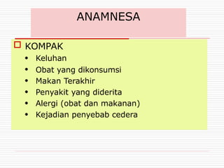 ANAMNESA
 KOMPAK
●
●
●
●
●
●
Keluhan
Obat yang dikonsumsi
Makan Terakhir
Penyakit yang diderita
Alergi (obat dan makanan)
Kejadian penyebab cedera
 